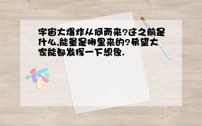 宇宙大爆炸从何而来?这之前是什么,能量是哪里来的?希望大家能都发挥一下想象.