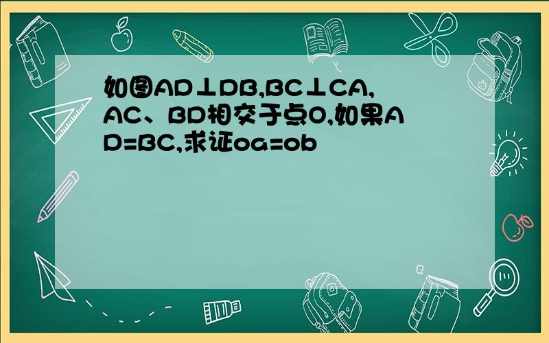 如图AD⊥DB,BC⊥CA,AC、BD相交于点O,如果AD=BC,求证oa=ob