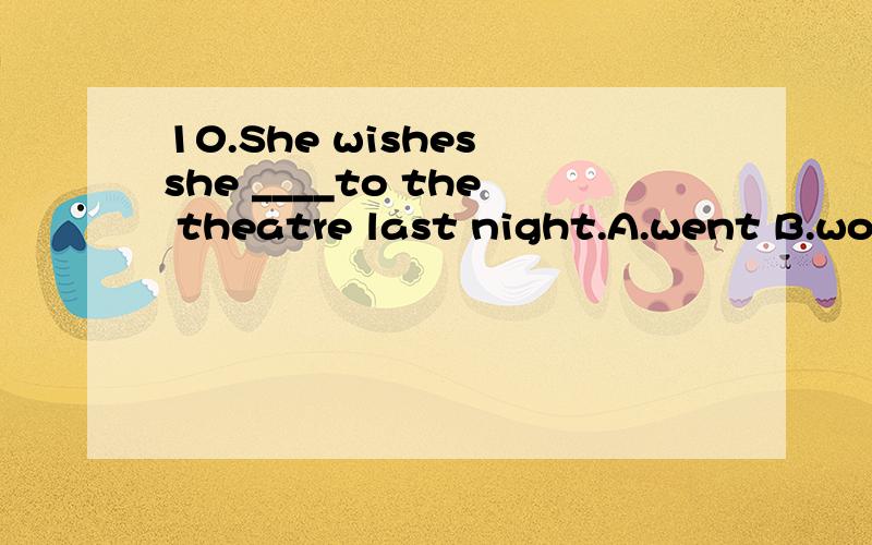 10.She wishes she ____to the theatre last night.A.went B.wou