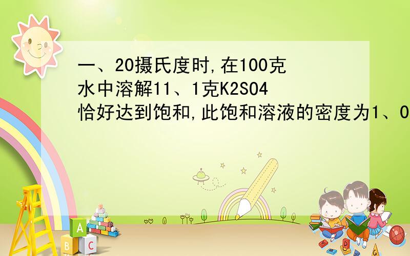 一、20摄氏度时,在100克水中溶解11、1克K2SO4恰好达到饱和,此饱和溶液的密度为1、08g/立方厘米.将350m