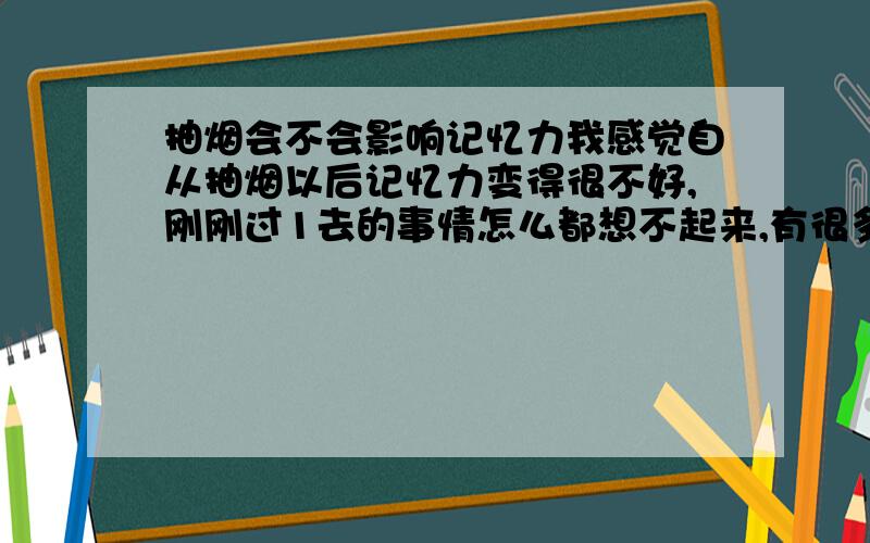 抽烟会不会影响记忆力我感觉自从抽烟以后记忆力变得很不好,刚刚过1去的事情怎么都想不起来,有很多事情都是一样