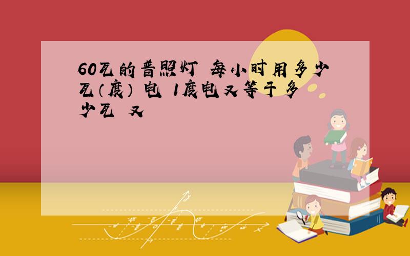 60瓦的普照灯 每小时用多少瓦（度） 电 1度电又等于多少瓦 又