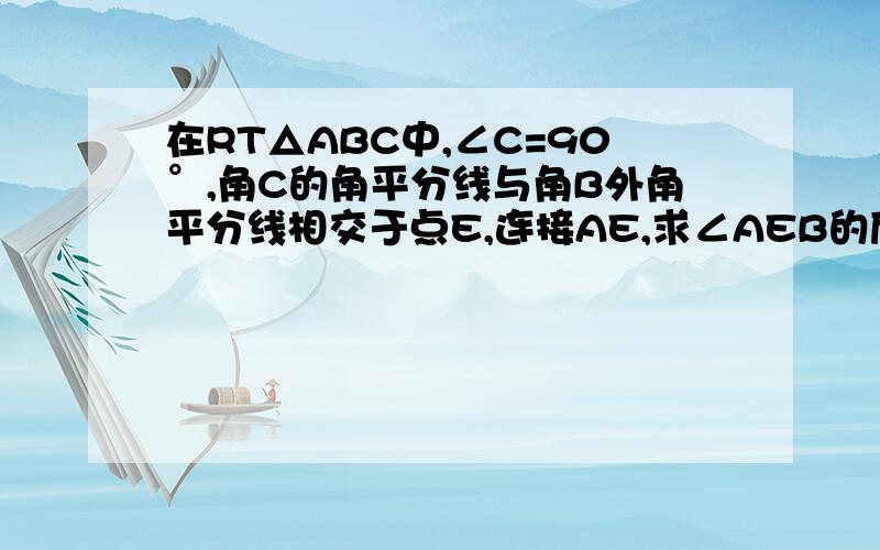 在RT△ABC中,∠C=90°,角C的角平分线与角B外角平分线相交于点E,连接AE,求∠AEB的度数