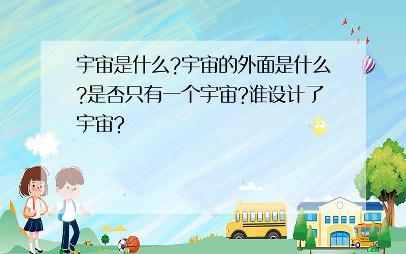 宇宙是什么?宇宙的外面是什么?是否只有一个宇宙?谁设计了宇宙?