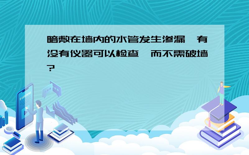 暗敷在墙内的水管发生渗漏,有没有仪器可以检查,而不需破墙?