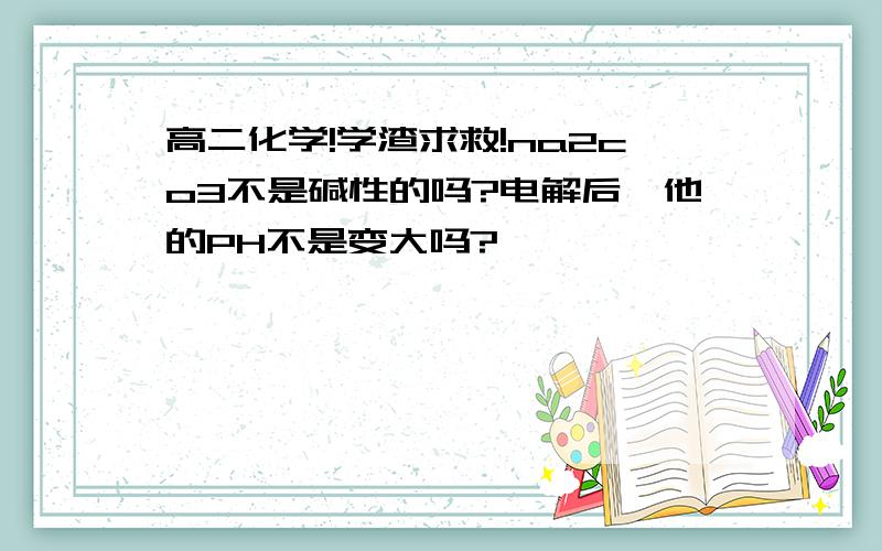 高二化学!学渣求救!na2co3不是碱性的吗?电解后,他的PH不是变大吗?