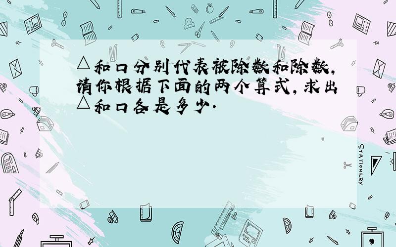 △和口分别代表被除数和除数，请你根据下面的两个算式，求出△和口各是多少．