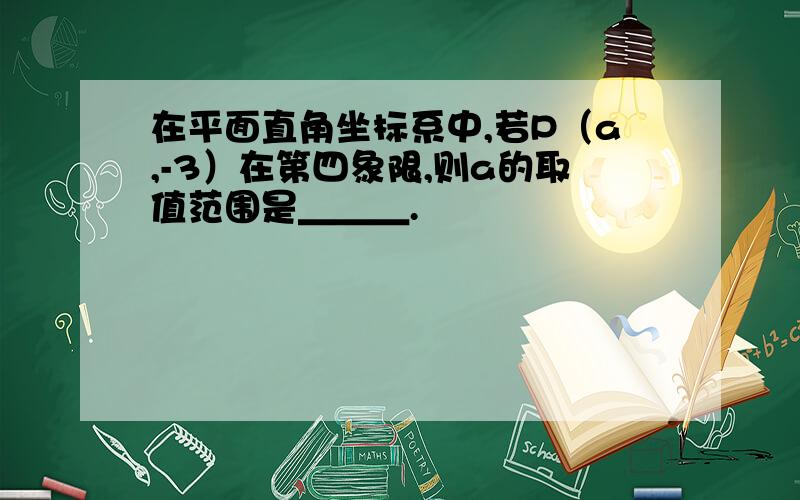 在平面直角坐标系中,若P（a,-3）在第四象限,则a的取值范围是＿＿＿.