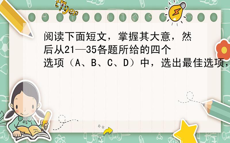 阅读下面短文，掌握其大意，然后从21—35各题所给的四个选项（A、B、C、D）中，选出最佳选项，并在答题卡上将该项涂黑。