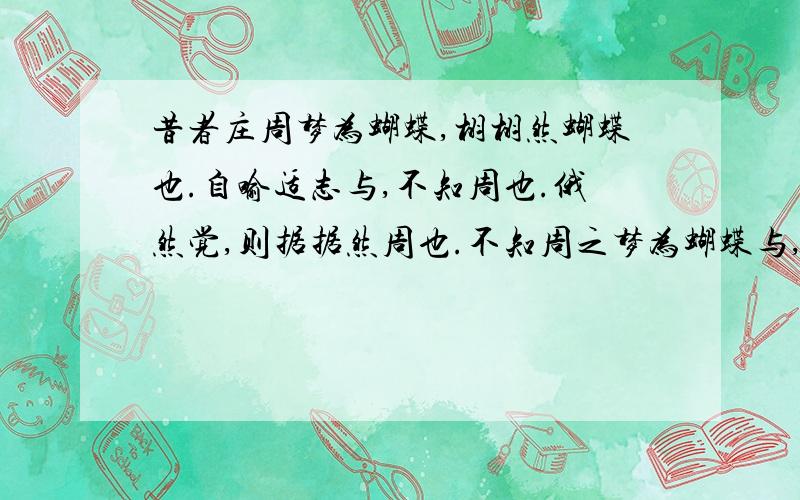 昔者庄周梦为蝴蝶,栩栩然蝴蝶也.自喻适志与,不知周也.俄然觉,则据据然周也.不知周之梦为蝴蝶与,蝴