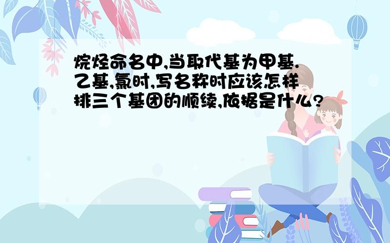 烷烃命名中,当取代基为甲基.乙基,氯时,写名称时应该怎样排三个基团的顺续,依据是什么?