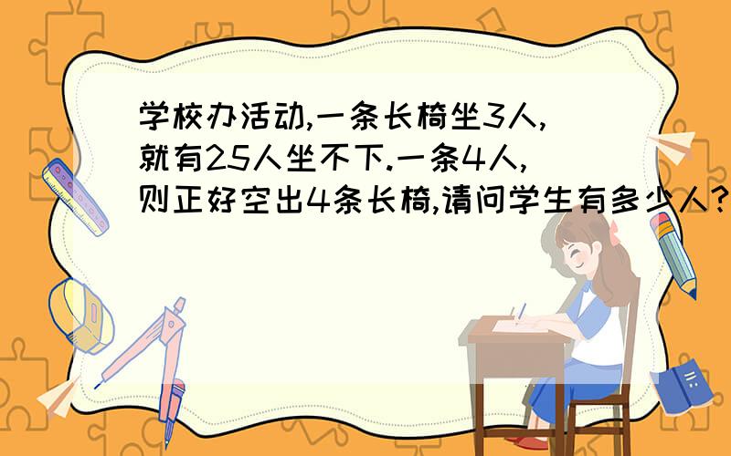 学校办活动,一条长椅坐3人,就有25人坐不下.一条4人,则正好空出4条长椅,请问学生有多少人?