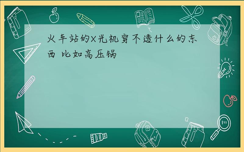 火车站的X光机穿不透什么的东西 比如高压锅