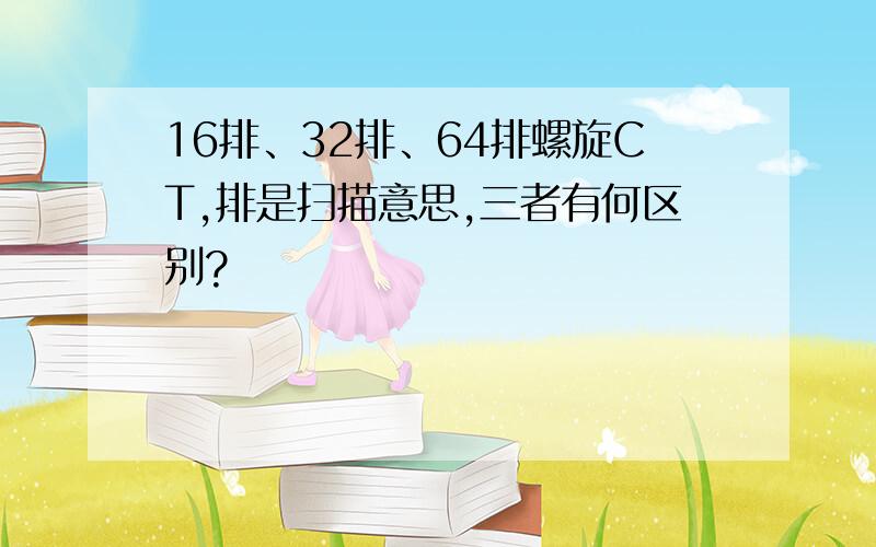 16排、32排、64排螺旋CT,排是扫描意思,三者有何区别?