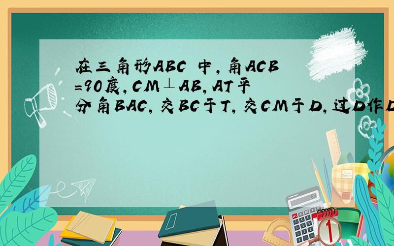 在三角形ABC 中,角ACB=90度,CM⊥AB,AT平分角BAC,交BC于T,交CM于D,过D作DE‖AB,交BC于E