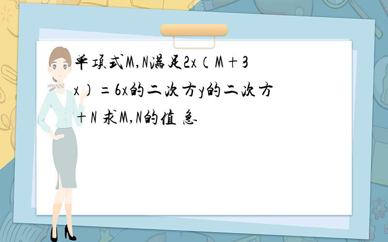 单项式M,N满足2x（M+3x）=6x的二次方y的二次方+N 求M,N的值 急