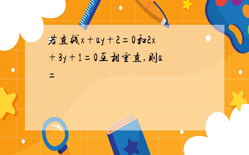 若直线x+ay+2=0和2x+3y+1=0互相垂直,则a=