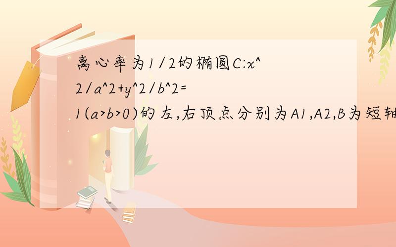 离心率为1/2的椭圆C:x^2/a^2+y^2/b^2=1(a>b>0)的左,右顶点分别为A1,A2,B为短轴的顶点,F