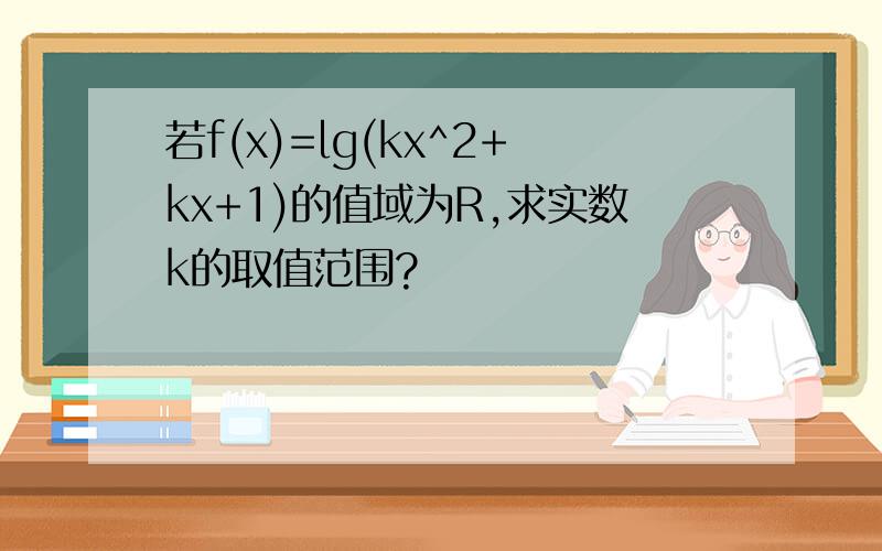 若f(x)=lg(kx^2+kx+1)的值域为R,求实数k的取值范围?