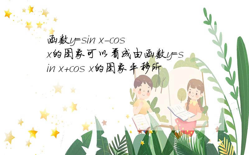 函数y=sin x-cos x的图象可以看成由函数y=sin x+cos x的图象平移所