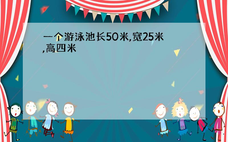 一个游泳池长50米,宽25米,高四米