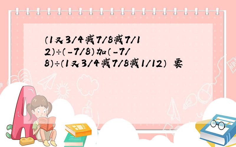 （1又3/4减7/8减7/12）÷（-7/8）加（-7/8）÷（1又3/4减7/8减1/12） 要