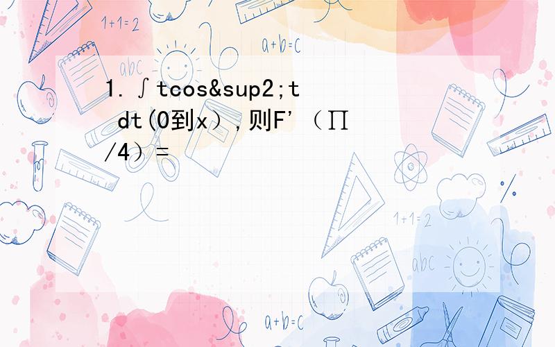 1.∫tcos²t dt(0到x）,则F'（∏/4）=