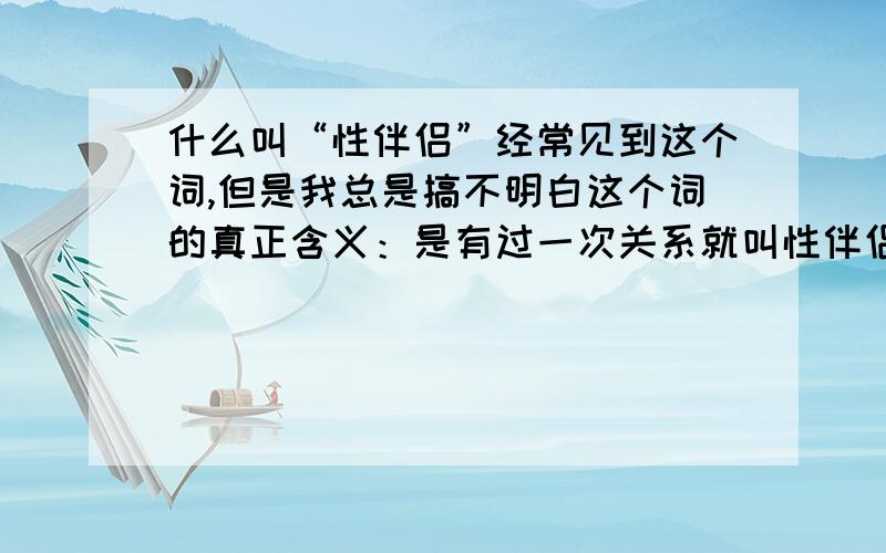 什么叫“性伴侣”经常见到这个词,但是我总是搞不明白这个词的真正含义：是有过一次关系就叫性伴侣,还是多次?多次是指多少次以