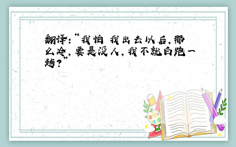 翻译：“我怕 我出去以后,那么冷,要是没人,我不就白跑一趟?”