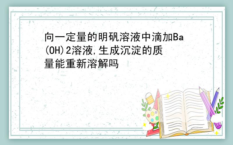 向一定量的明矾溶液中滴加Ba(OH)2溶液,生成沉淀的质量能重新溶解吗