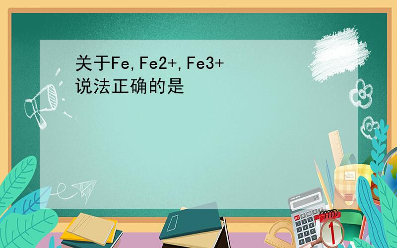 关于Fe,Fe2+,Fe3+说法正确的是