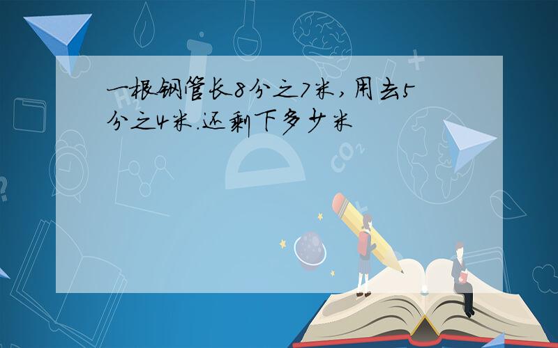 一根钢管长8分之7米,用去5分之4米.还剩下多少米