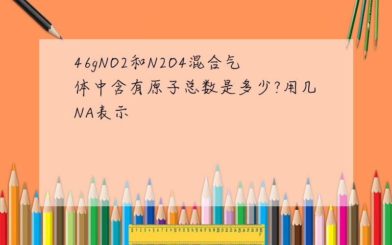 46gNO2和N2O4混合气体中含有原子总数是多少?用几NA表示