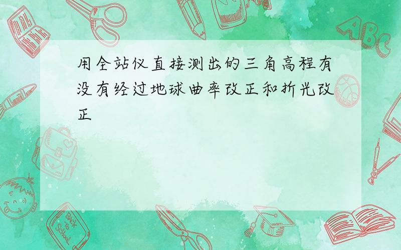 用全站仪直接测出的三角高程有没有经过地球曲率改正和折光改正