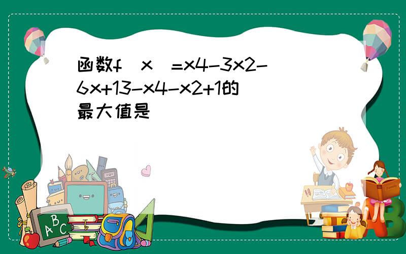 函数f（x）=x4-3x2-6x+13-x4-x2+1的最大值是 ___ ．