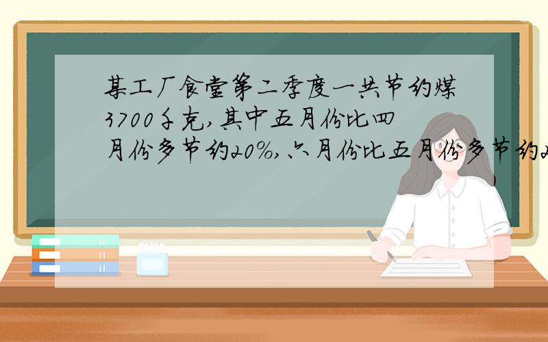 某工厂食堂第二季度一共节约煤3700千克,其中五月份比四月份多节约20%,六月份比五月份多节约25%,该厂食