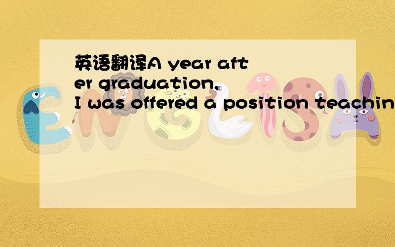 英语翻译A year after graduation,I was offered a position teachin