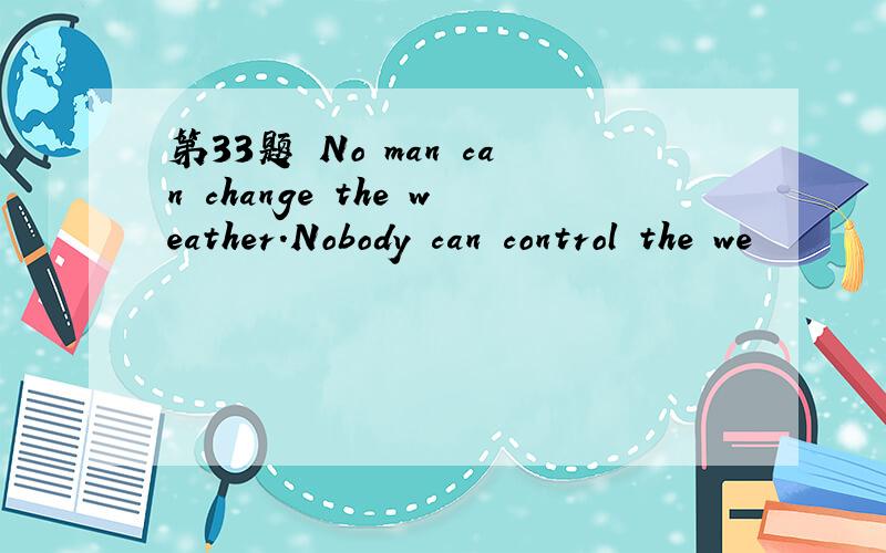 第33题 No man can change the weather.Nobody can control the we