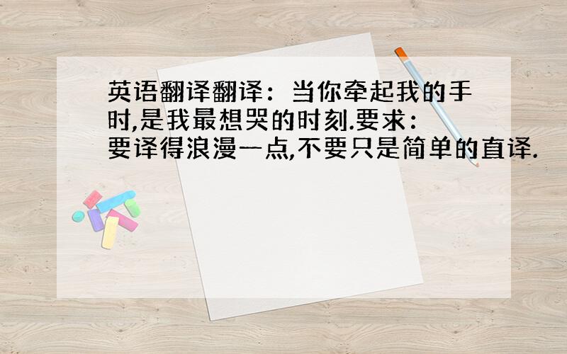 英语翻译翻译：当你牵起我的手时,是我最想哭的时刻.要求：要译得浪漫一点,不要只是简单的直译.