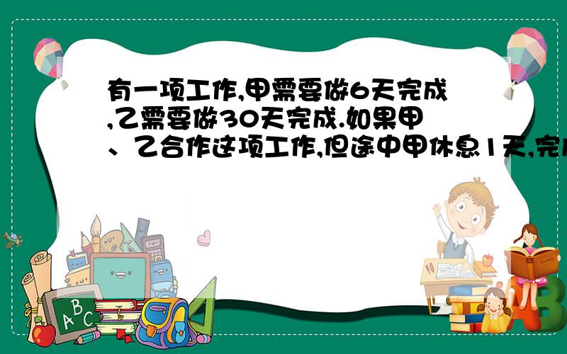 有一项工作,甲需要做6天完成,乙需要做30天完成.如果甲、乙合作这项工作,但途中甲休息1天,完成这项工作要用多少天?（最