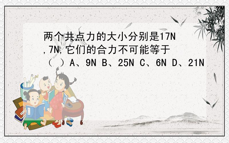 两个共点力的大小分别是17N,7N,它们的合力不可能等于（ ）A、9N B、25N C、6N D、21N