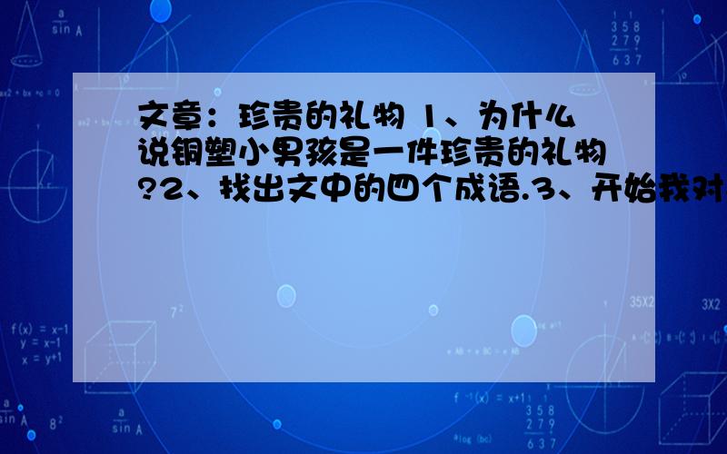 文章：珍贵的礼物 1、为什么说铜塑小男孩是一件珍贵的礼物?2、找出文中的四个成语.3、开始我对小铜人的态度是______