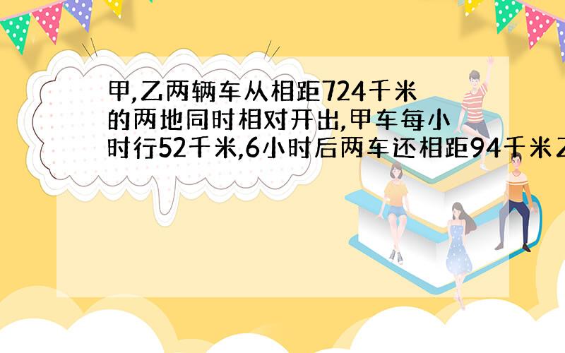 甲,乙两辆车从相距724千米的两地同时相对开出,甲车每小时行52千米,6小时后两车还相距94千米乙车每小时行多