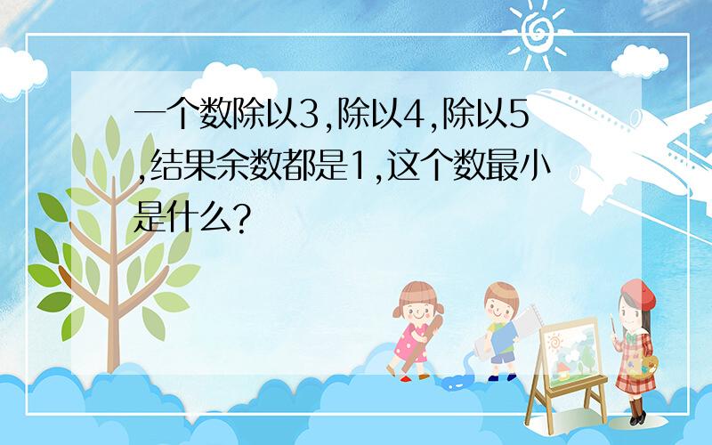 一个数除以3,除以4,除以5,结果余数都是1,这个数最小是什么?