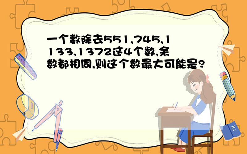 一个数除去551,745,1133,1372这4个数,余数都相同,则这个数最大可能是?