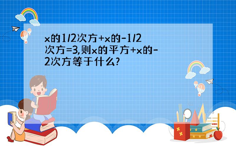 x的1/2次方+x的-1/2次方=3,则x的平方+x的-2次方等于什么?