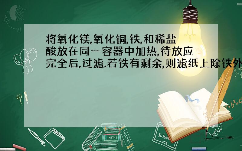 将氧化镁,氧化铜,铁,和稀盐酸放在同一容器中加热,待放应完全后,过滤.若铁有剩余,则滤纸上除铁外,一定有________