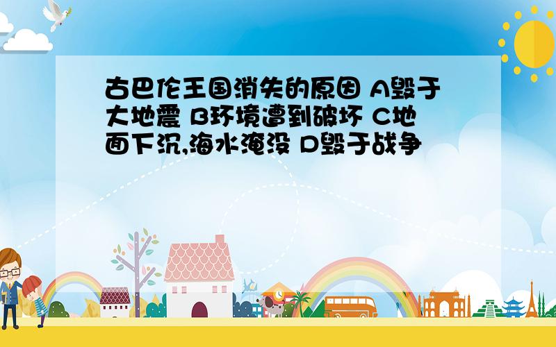 古巴伦王国消失的原因 A毁于大地震 B环境遭到破坏 C地面下沉,海水淹没 D毁于战争