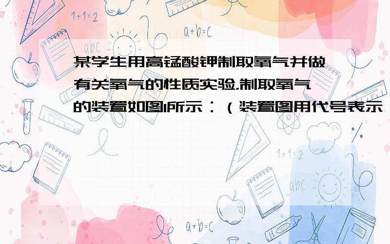 某学生用高锰酸钾制取氧气并做有关氧气的性质实验，制取氧气的装置如图1所示：（装置图用代号表示）