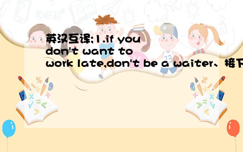 英汉互译;1.if you don't want to work late,don't be a waiter、接下.拜